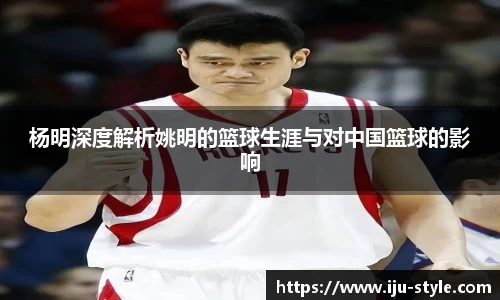 杨明深度解析姚明的篮球生涯与对中国篮球的影响