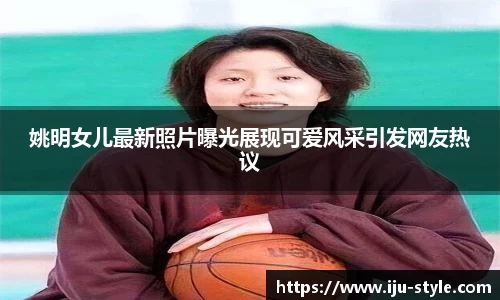 姚明女儿最新照片曝光展现可爱风采引发网友热议