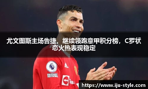 尤文图斯主场告捷，继续领跑意甲积分榜，C罗状态火热表现稳定