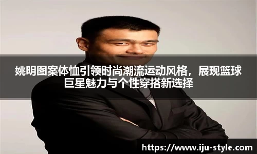 姚明图案体恤引领时尚潮流运动风格，展现篮球巨星魅力与个性穿搭新选择