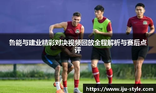 鲁能与建业精彩对决视频回放全程解析与赛后点评