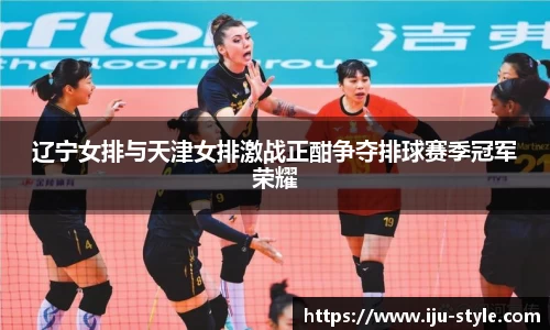 辽宁女排与天津女排激战正酣争夺排球赛季冠军荣耀