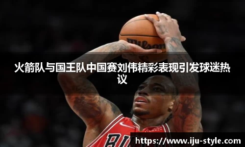 火箭队与国王队中国赛刘伟精彩表现引发球迷热议