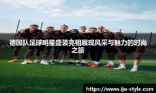 德国队足球明星盛装亮相展现风采与魅力的时尚之旅