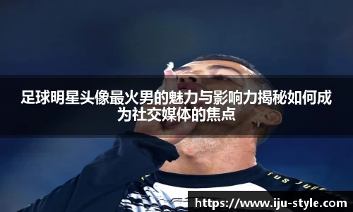 足球明星头像最火男的魅力与影响力揭秘如何成为社交媒体的焦点