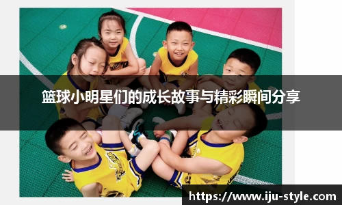 篮球小明星们的成长故事与精彩瞬间分享